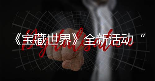 宝统登活动秘戒新神指系界戒指全新，全让藏世场上线发威
